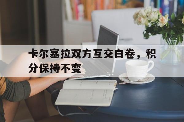 关于卡尔塞拉双方互交白卷，积分保持不变的信息